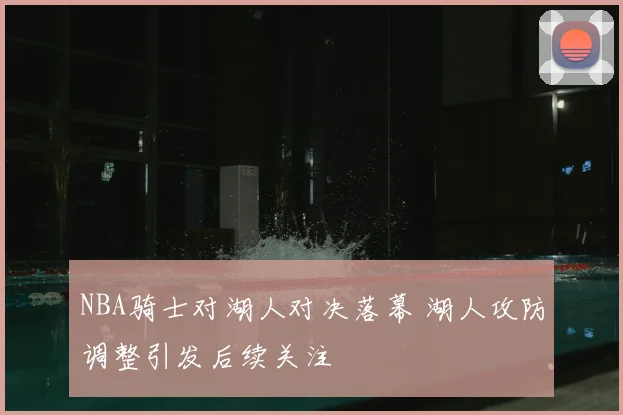 NBA骑士对湖人对决落幕 湖人攻防调整引发后续关注