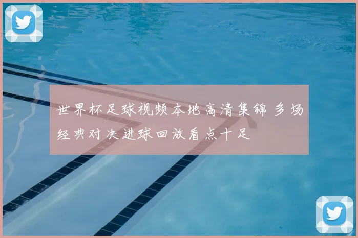 世界杯足球视频本地高清集锦 多场经典对决进球回放看点十足