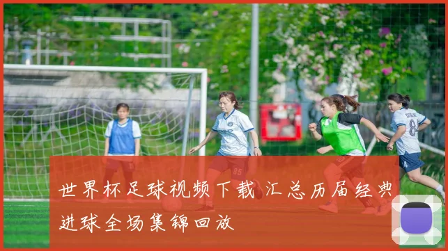 世界杯足球视频下载 汇总历届经典进球全场集锦回放