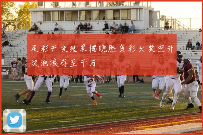 足彩开奖结果揭晓胜负彩头奖空开奖池滚存至千万