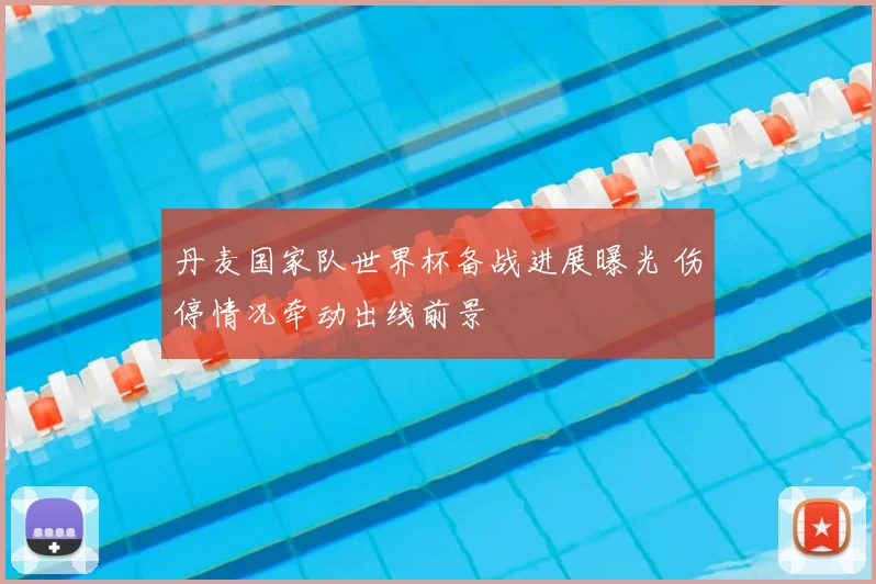 丹麦国家队世界杯备战进展曝光 伤停情况牵动出线前景