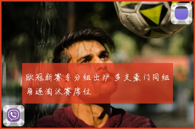 欧冠新赛季分组出炉 多支豪门同组角逐淘汰赛席位