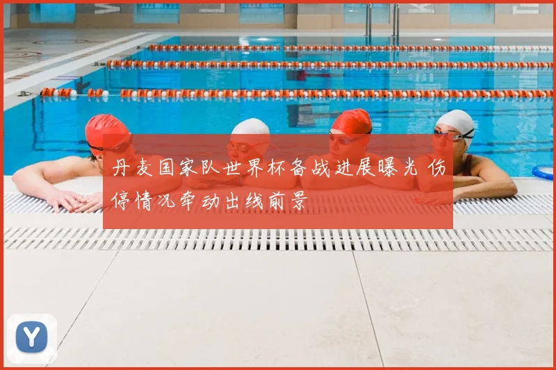 丹麦国家队世界杯备战进展曝光 伤停情况牵动出线前景