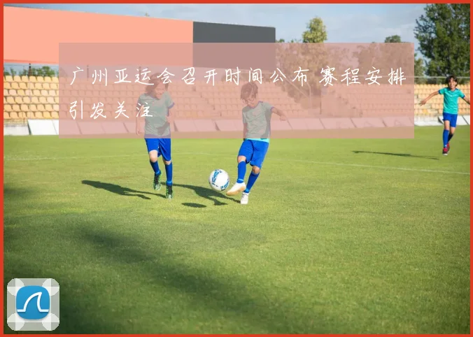 广州亚运会召开时间公布 赛程安排引发关注