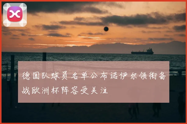 德国队球员名单公布诺伊尔领衔备战欧洲杯阵容受关注