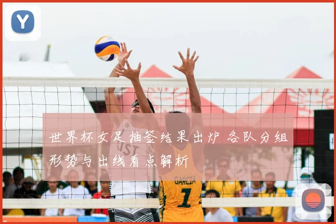 世界杯女足抽签结果出炉 各队分组形势与出线看点解析