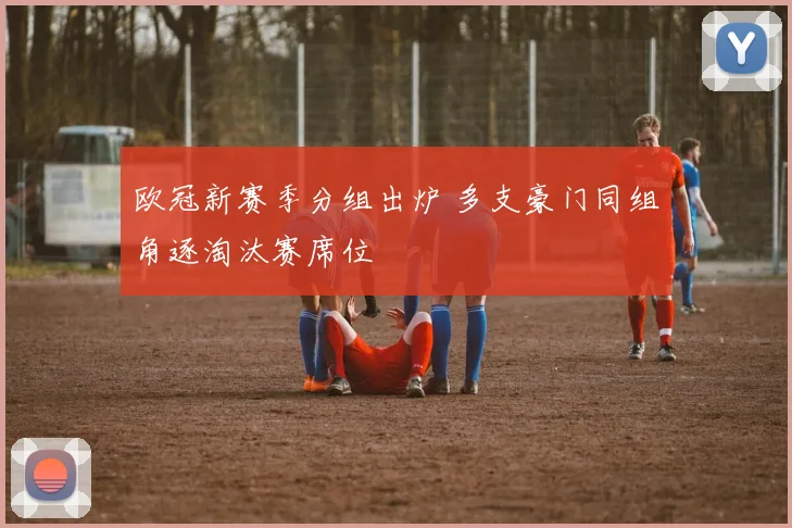 欧冠新赛季分组出炉 多支豪门同组角逐淘汰赛席位