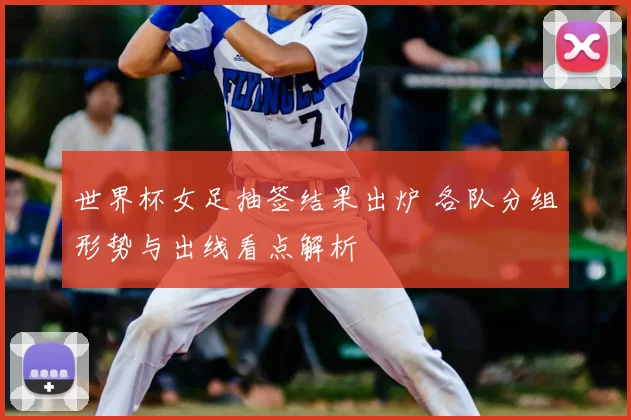 世界杯女足抽签结果出炉 各队分组形势与出线看点解析