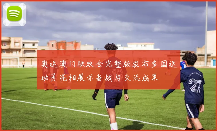 奥运澳门联欢会完整版发布多国运动员亮相展示备战与交流成果