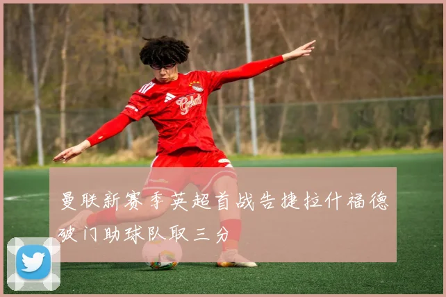 曼联新赛季英超首战告捷拉什福德破门助球队取三分