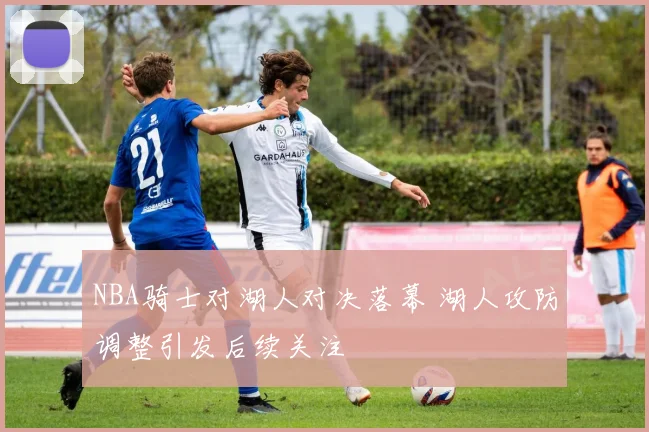NBA骑士对湖人对决落幕 湖人攻防调整引发后续关注