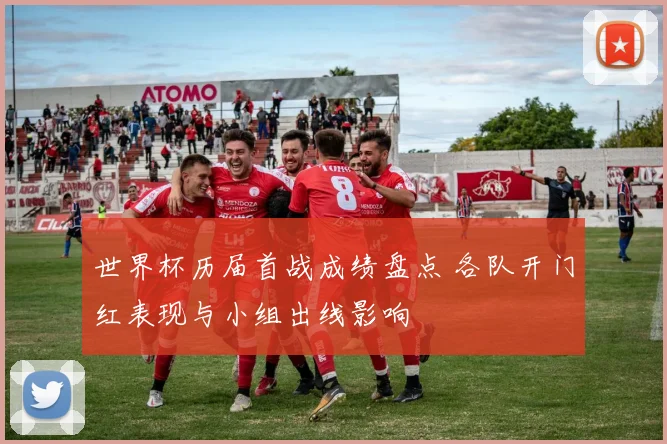 世界杯历届首战成绩盘点 各队开门红表现与小组出线影响