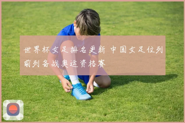 世界杯女足排名更新 中国女足位列前列备战奥运资格赛