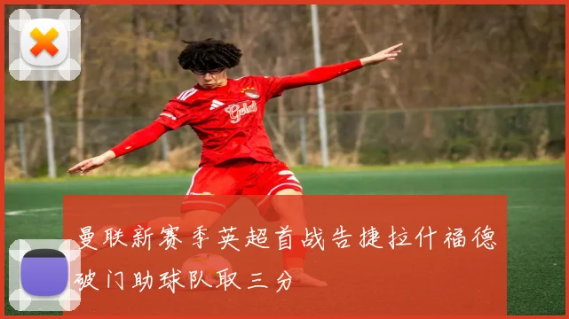 曼联新赛季英超首战告捷拉什福德破门助球队取三分