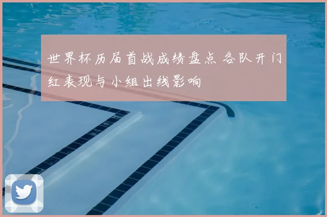 世界杯历届首战成绩盘点 各队开门红表现与小组出线影响