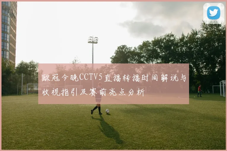 欧冠今晚CCTV5直播转播时间解说与收视指引及赛前亮点分析