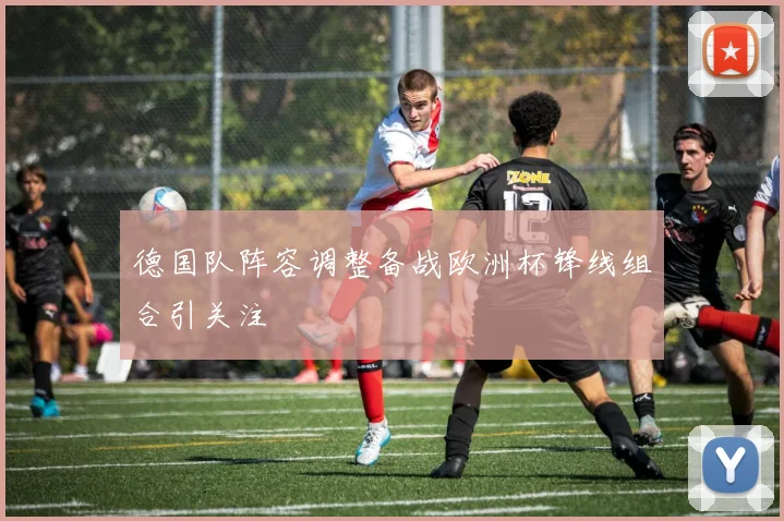 德国队阵容调整备战欧洲杯锋线组合引关注