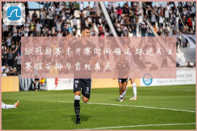 欧冠新赛季开赛时间确定 球迷关注赛程安排与首轮看点