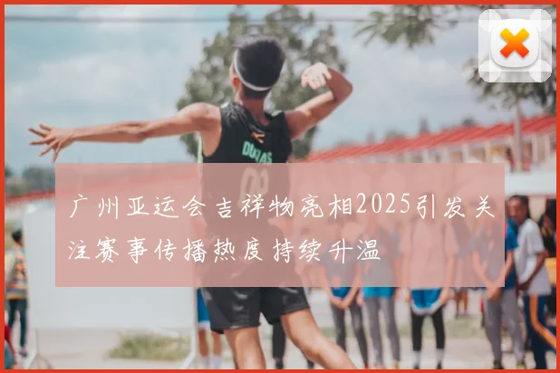广州亚运会吉祥物亮相2025引发关注赛事传播热度持续升温