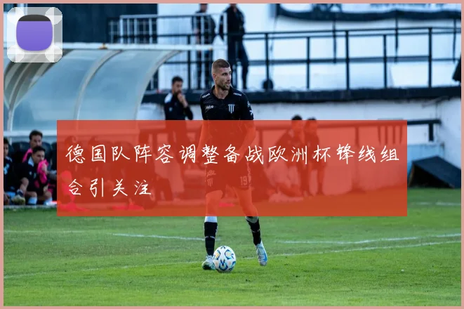 德国队阵容调整备战欧洲杯锋线组合引关注