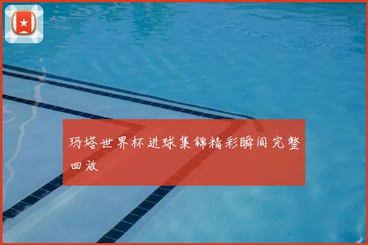 玛塔世界杯进球集锦精彩瞬间完整回放