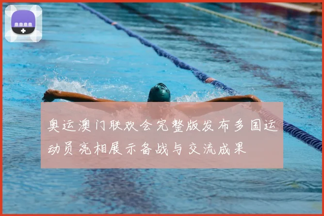 奥运澳门联欢会完整版发布多国运动员亮相展示备战与交流成果