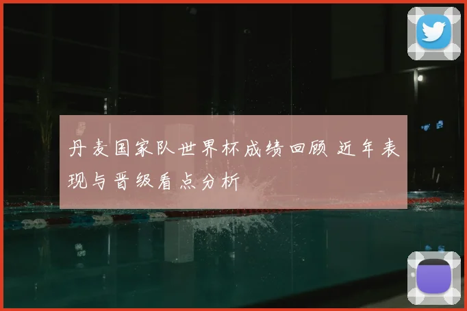 丹麦国家队世界杯成绩回顾 近年表现与晋级看点分析