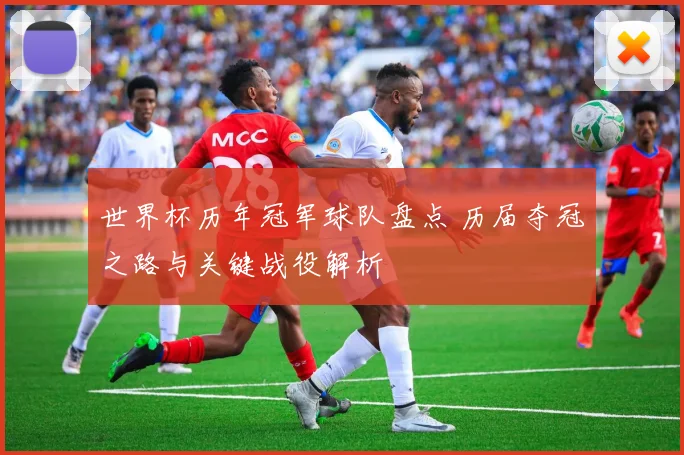 世界杯历年冠军球队盘点 历届夺冠之路与关键战役解析