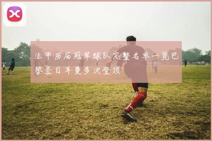 法甲历届冠军球队完整名单一览巴黎圣日耳曼多次登顶