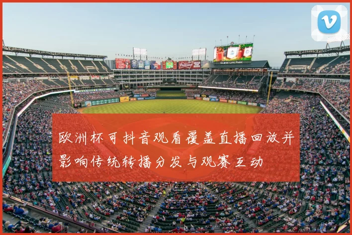 欧洲杯可抖音观看覆盖直播回放并影响传统转播分发与观赛互动