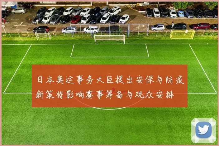 日本奥运事务大臣提出安保与防疫新策将影响赛事筹备与观众安排