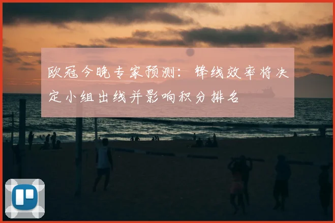 欧冠今晚专家预测：锋线效率将决定小组出线并影响积分排名