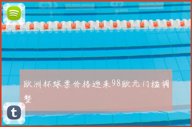欧洲杯球票价格迎来98欧元门槛调整