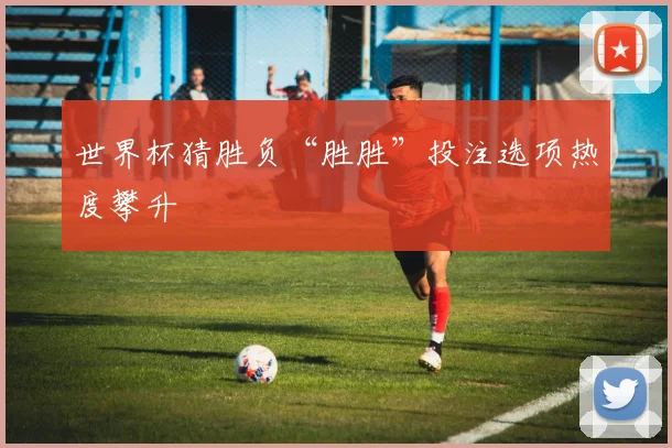 世界杯猜胜负“胜胜”投注选项热度攀升