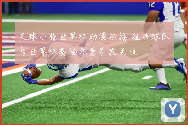 足球小将世界杯动漫热播 经典球队与世界杯赛场元素引发关注