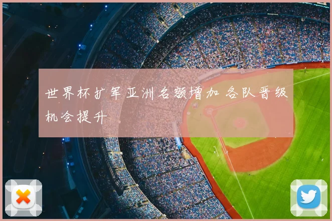 世界杯扩军亚洲名额增加 各队晋级机会提升