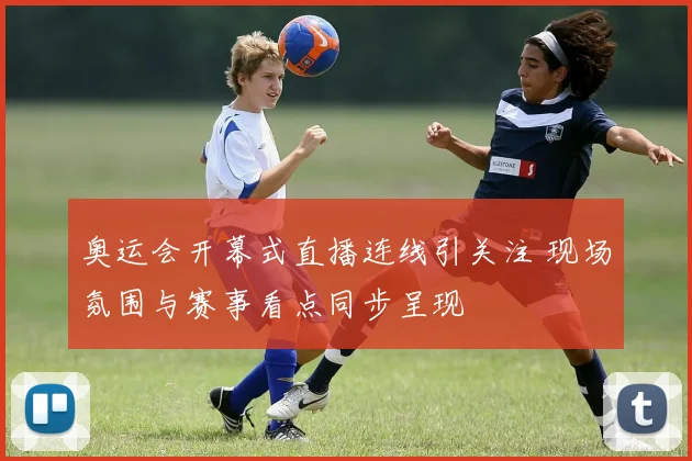 奥运会开幕式直播连线引关注 现场氛围与赛事看点同步呈现