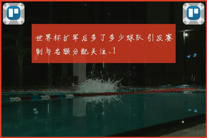 世界杯扩军后多了多少球队 引发赛制与名额分配关注_1