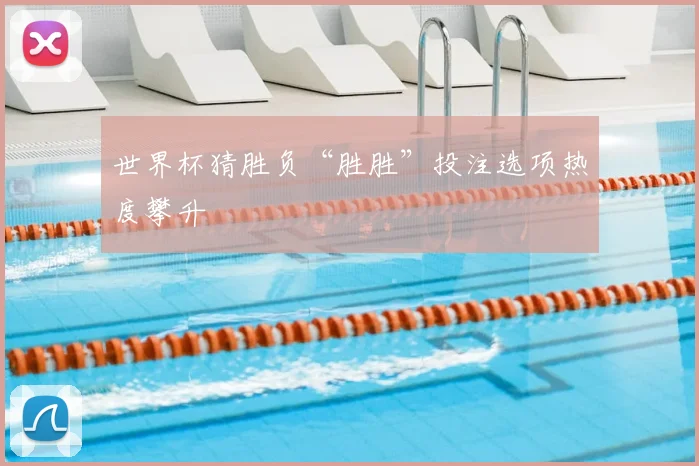 世界杯猜胜负“胜胜”投注选项热度攀升