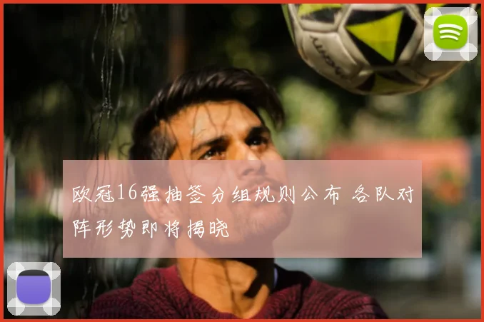欧冠16强抽签分组规则公布 各队对阵形势即将揭晓