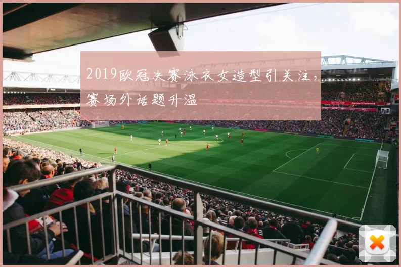 2019欧冠决赛泳衣女造型引关注,赛场外话题升温