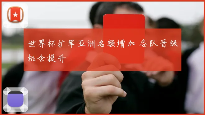 世界杯扩军亚洲名额增加 各队晋级机会提升